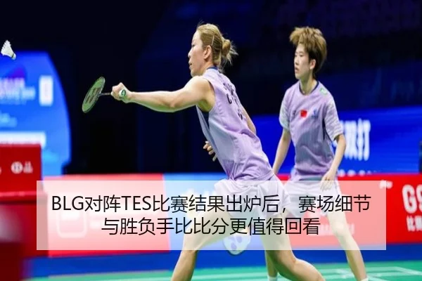 BLG对阵TES比赛结果出炉后，赛场细节与胜负手比比分更值得回看